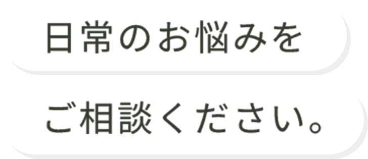 日常のお悩みをご相談ください